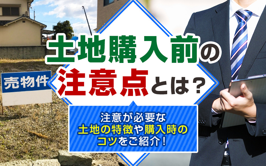 土地購入前の注意点とは?注意が必要な土地の特徴や購入時のコツをご紹介!