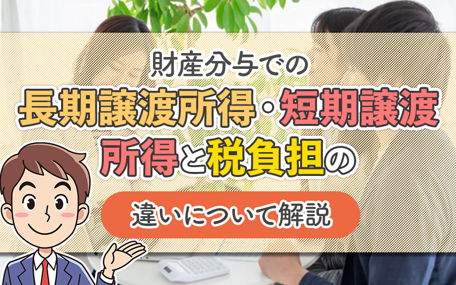 財産分与の税負担とは?長期譲渡と短期譲渡の違いも解説