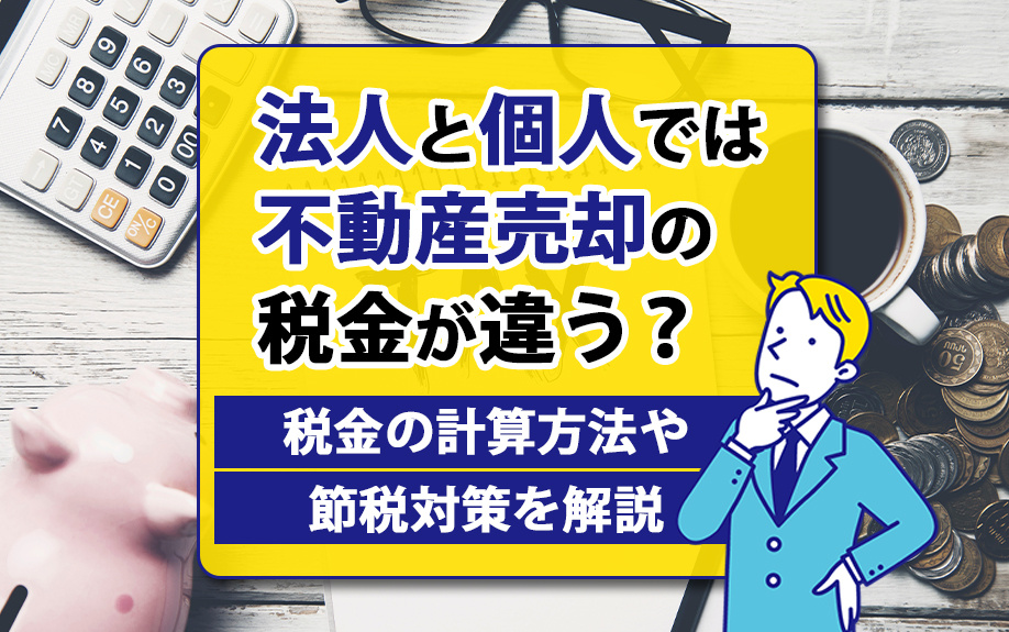 法人と個人では不動産売却の税金が違う?税金の計算方法や節税対策を解説