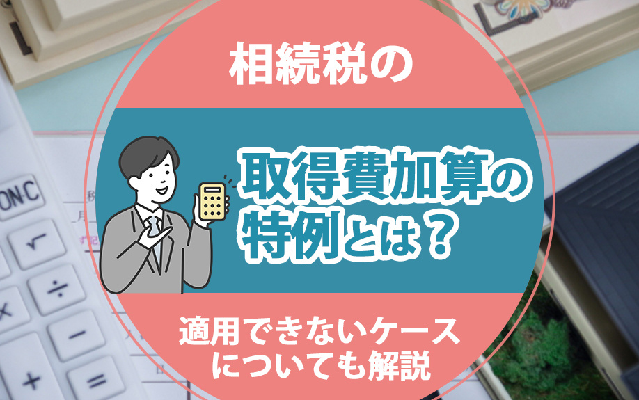 相続税の「取得費加算の特例」とは?適用できないケースについても解説
