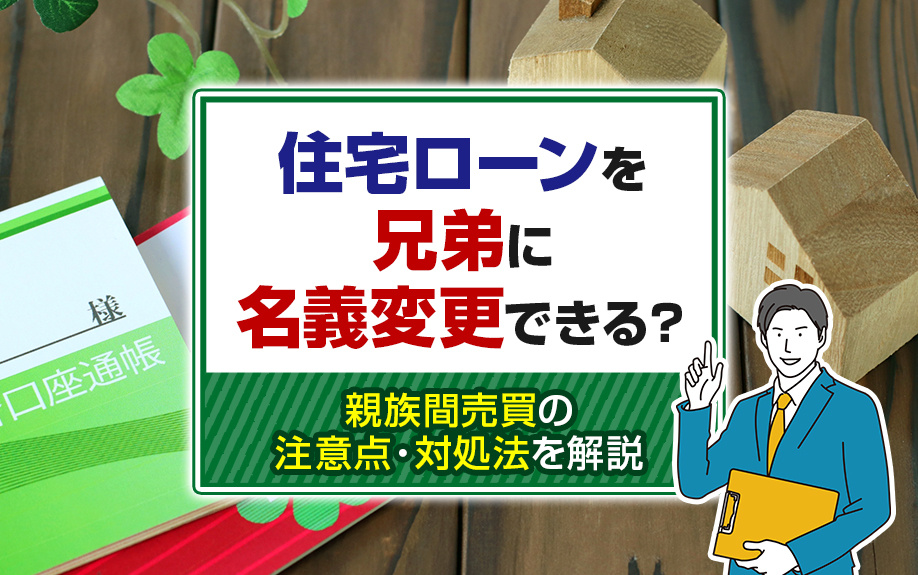 住宅ローンを兄弟に名義変更できる?親族間売買の注意点・対処法を解説