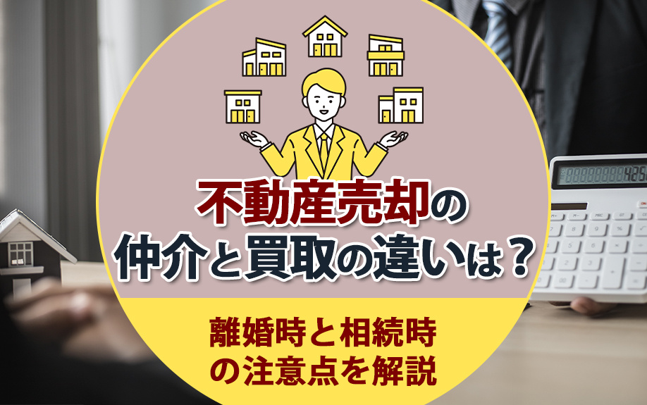 不動産売却の仲介と買取の違いは?離婚時と相続時の注意点を解説