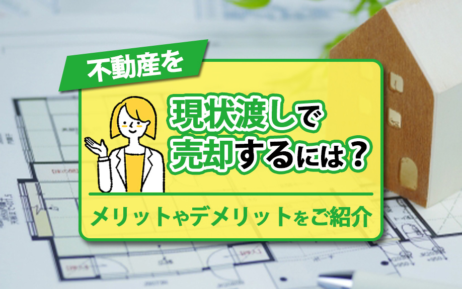 不動産を現状渡しで売却するには?メリットやデメリットをご紹介