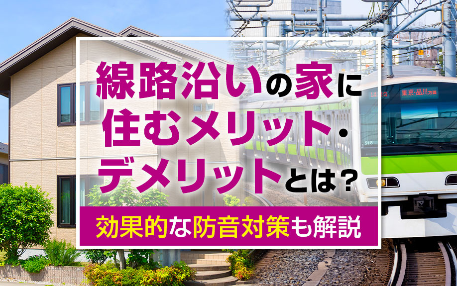 線路沿いの家に住むメリット・デメリットとは?効果的な防音対策も解説