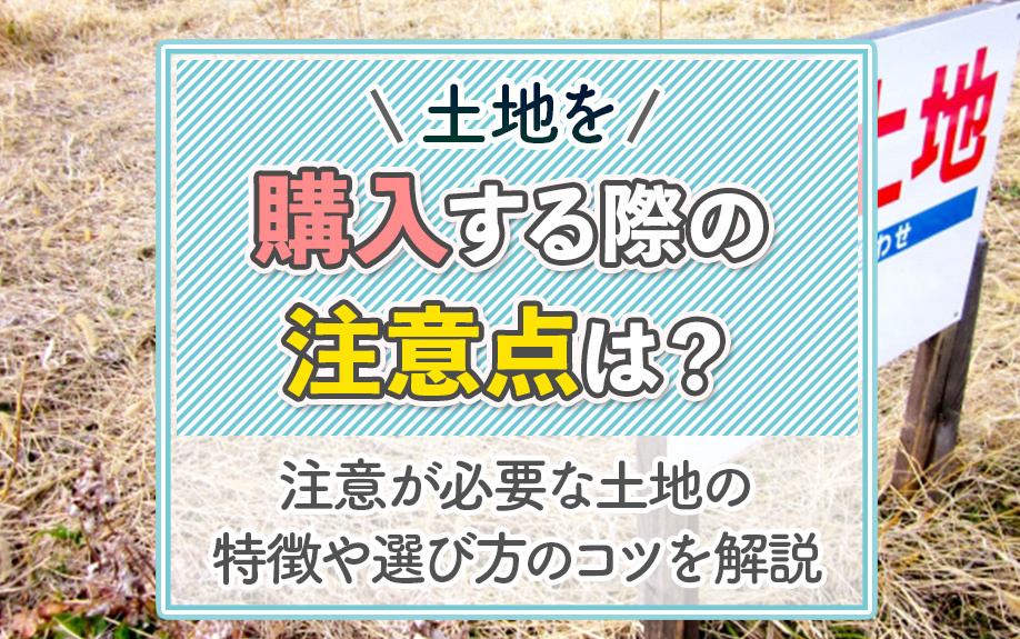 土地を購入する際の注意点は?注意が必要な土地の特徴や選び方のコツを解説