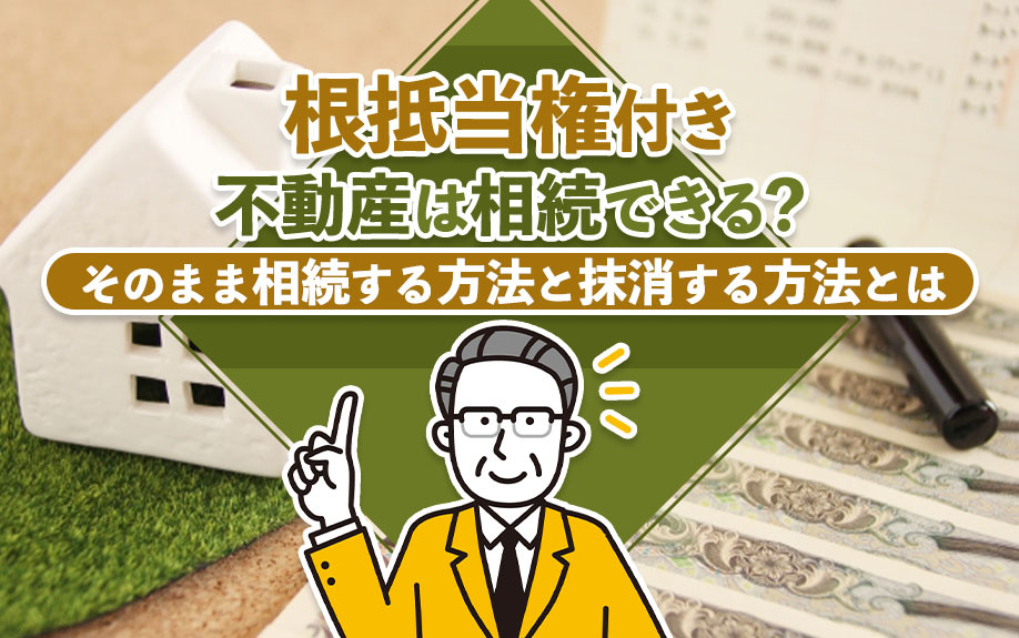 根抵当権付き不動産は相続できる?そのまま相続する方法と抹消する方法とは