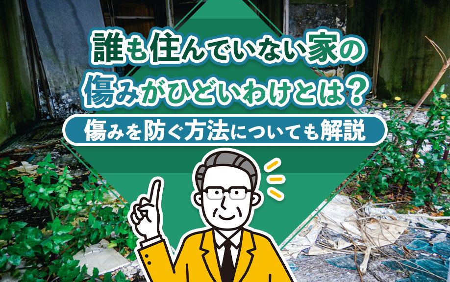 誰も住んでいない家の傷みがひどいわけとは?傷みを防ぐ方法についても解説