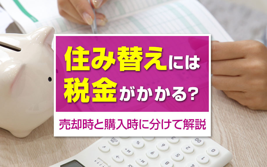 住み替えには税金がかかる?売却時と購入時に分けて解説