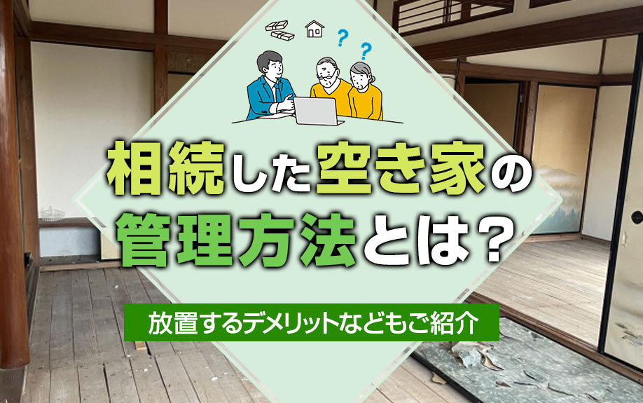 相続した空き家の管理方法とは?放置するデメリットなどもご紹介