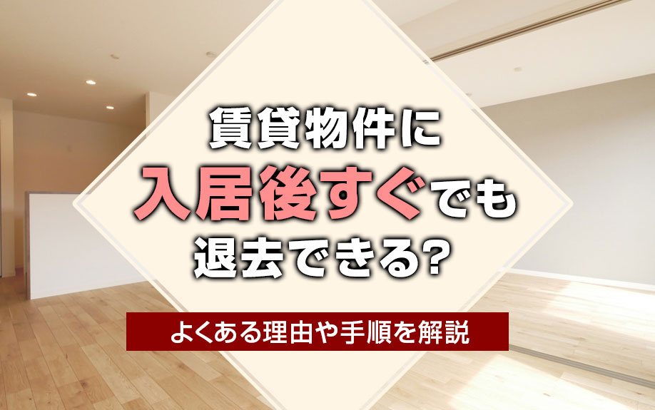 賃貸物件に入居後すぐでも退去はできる?よくある理由や手順を解説
