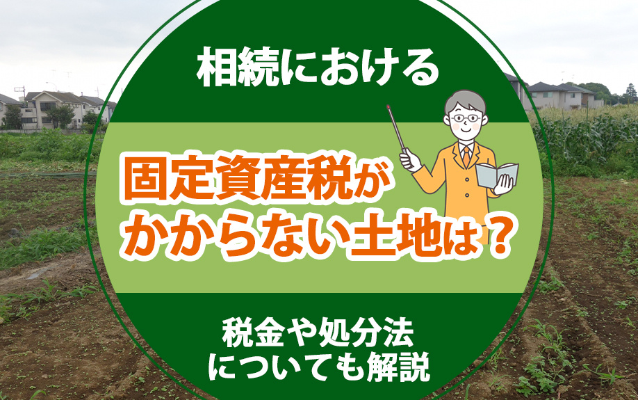 相続における固定資産税がかからない土地は?税金や処分法についても解説