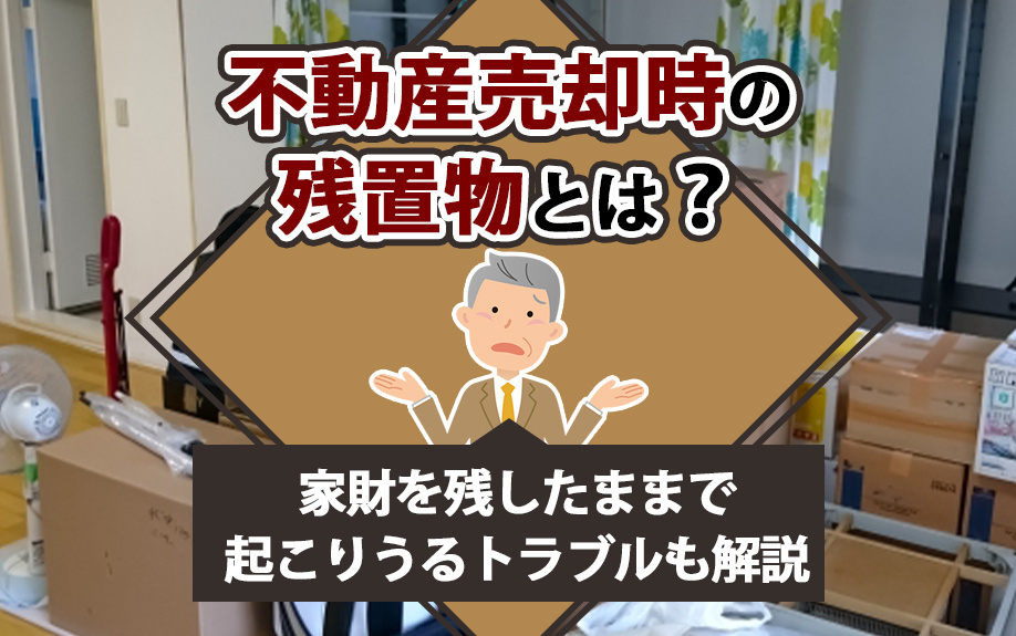 不動産売却時の残置物とは?家財を残したままで起こりうるトラブルも解説