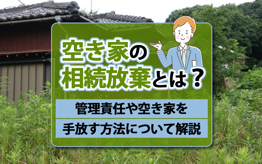 空き家の相続放棄とは?管理責任や空き家を手放す方法について解説