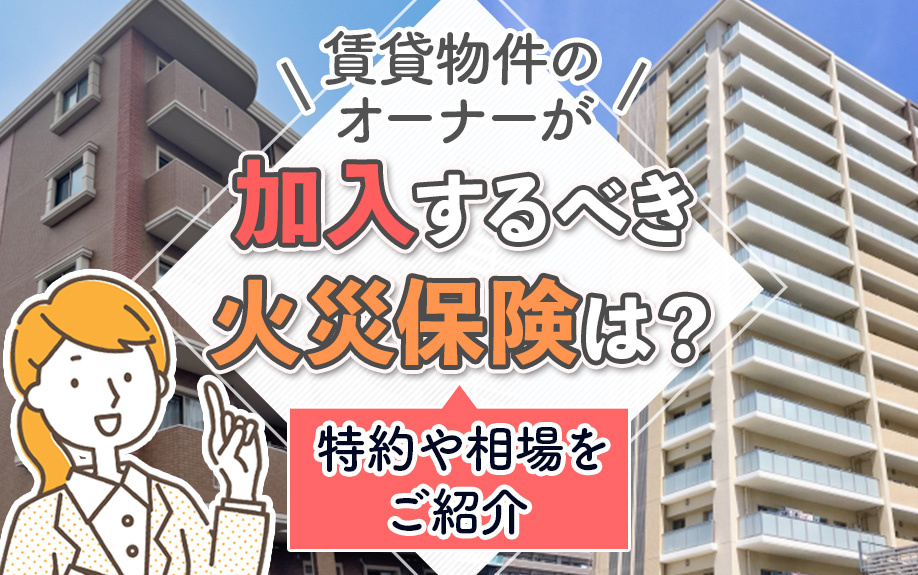 賃貸物件のオーナーが加入するべき火災保険は?特約や相場をご紹介