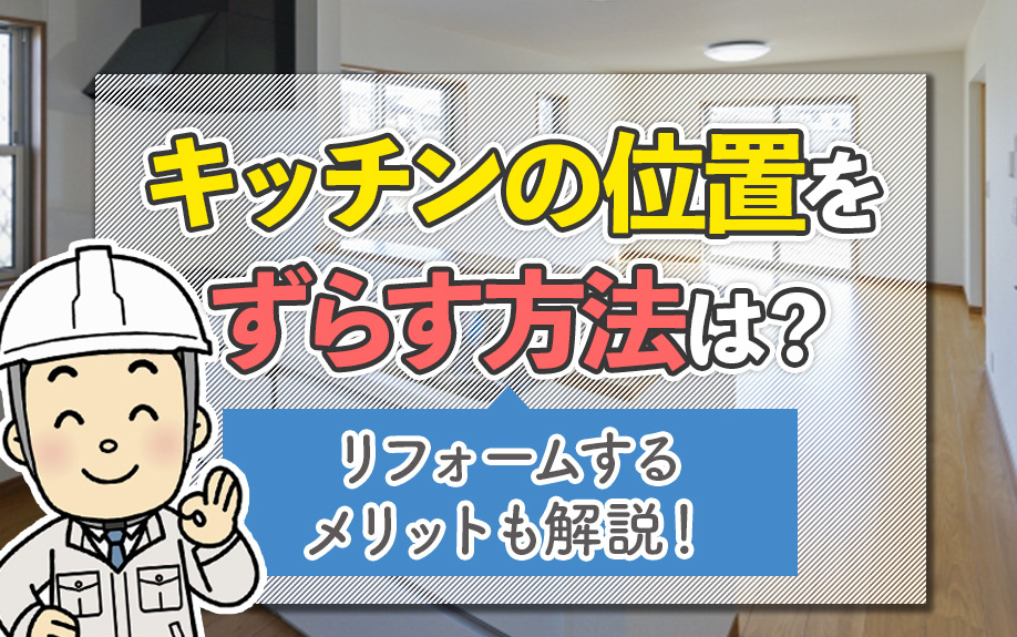 キッチンの位置をずらす方法は?リフォームするメリットも解説!