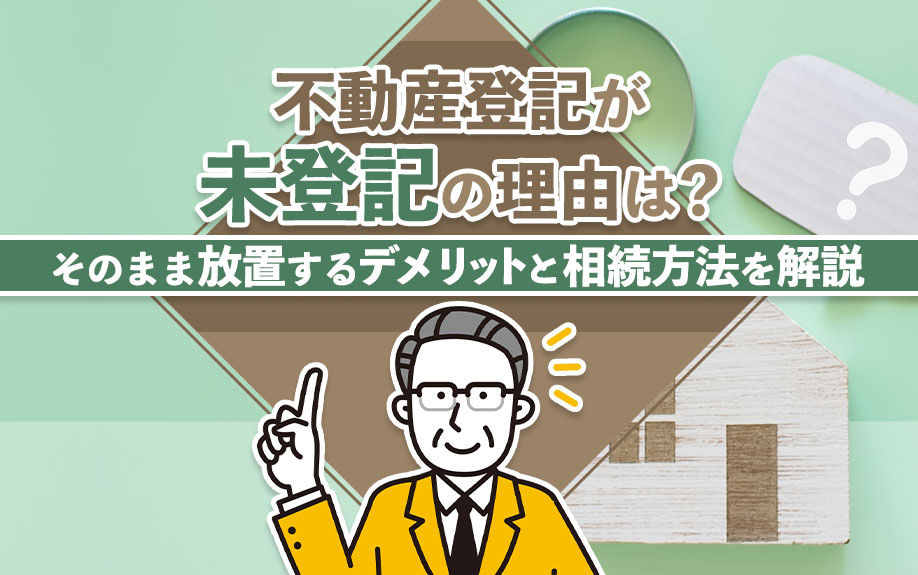 不動産登記が未登記の理由は?そのまま放置するデメリットと相続方法を解説