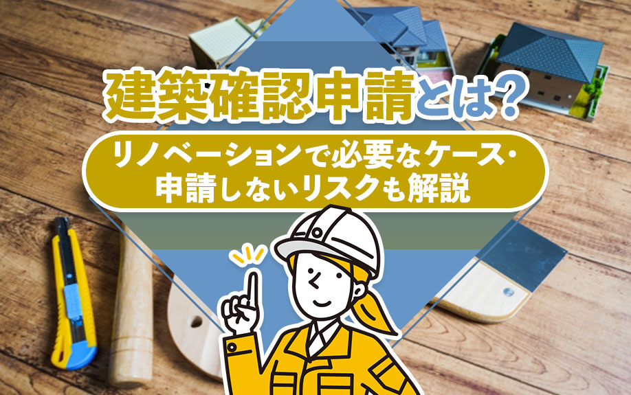 建築確認申請とは?リノベーションで必要なケース・申請しないリスクも解説