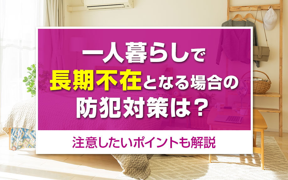 一人暮らしで長期不在となる場合の防犯対策は?注意したいポイントも解説