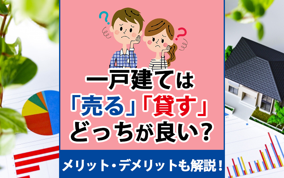 一戸建ては「売る」「貸す」どっちが良い?メリット・デメリットも解説!