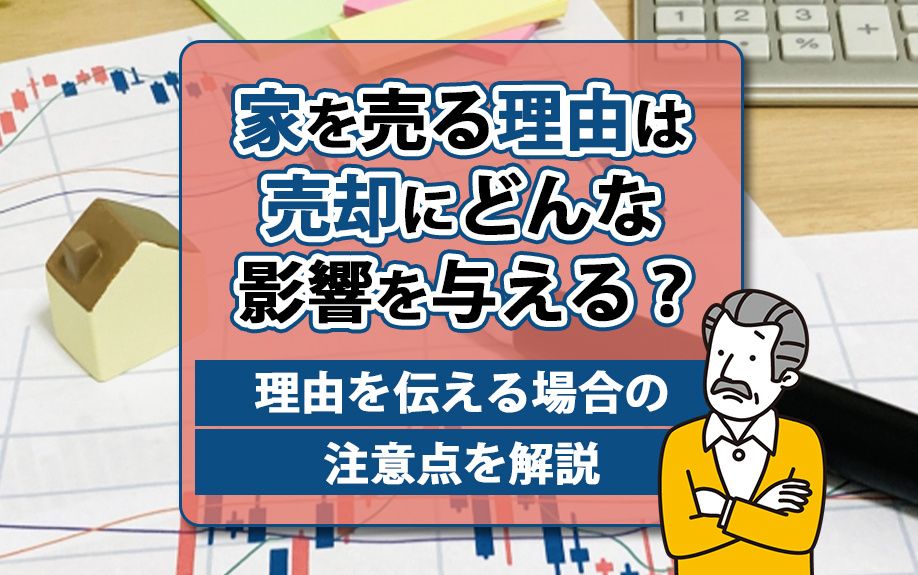 家を売る理由は売却にどんな影響を与える?理由を伝える場合の注意点を解説