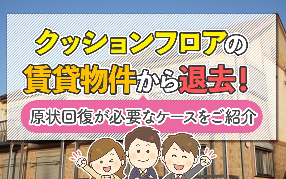 クッションフロアの賃貸物件から退去!原状回復が必要なケースをご紹介