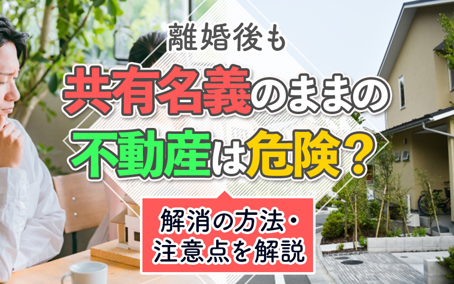 離婚後も共有名義のままの不動産は危険?解消の方法・注意点を解説