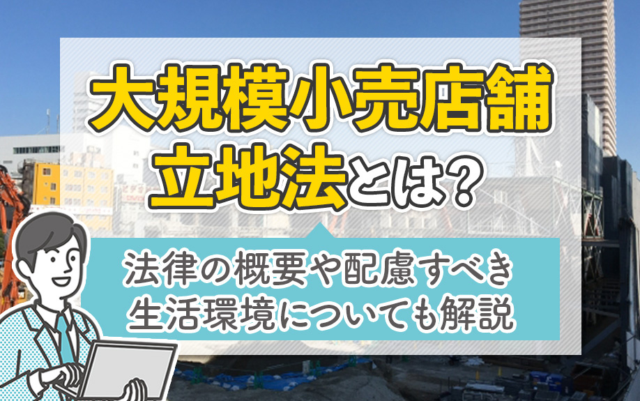 大規模小売店舗立地法とは?法律の概要や配慮すべき生活環境についても解説