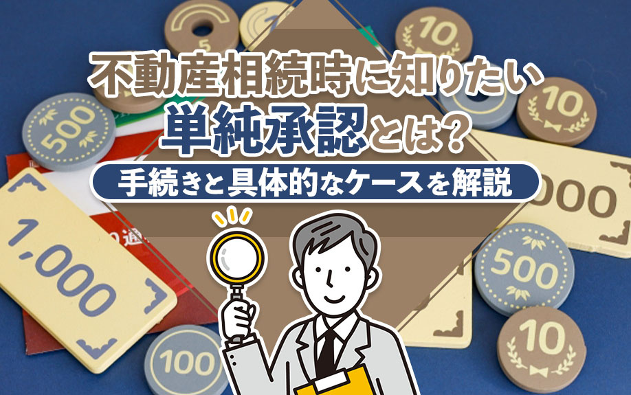 不動産相続時に知りたい単純承認とは?手続きと具体的なケースを解説