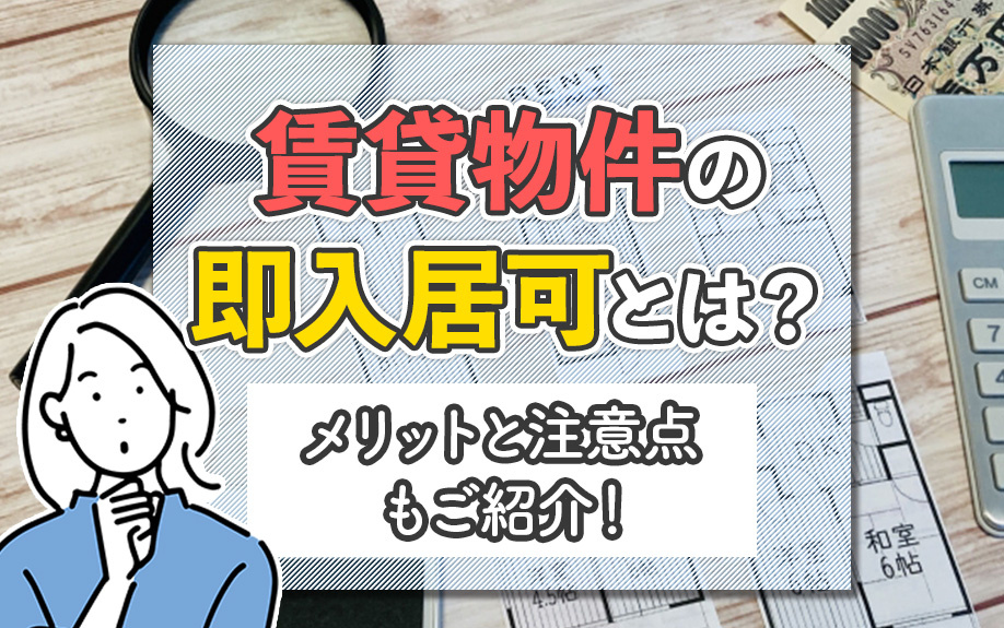 賃貸物件の即入居可とは?メリットと注意点もご紹介!