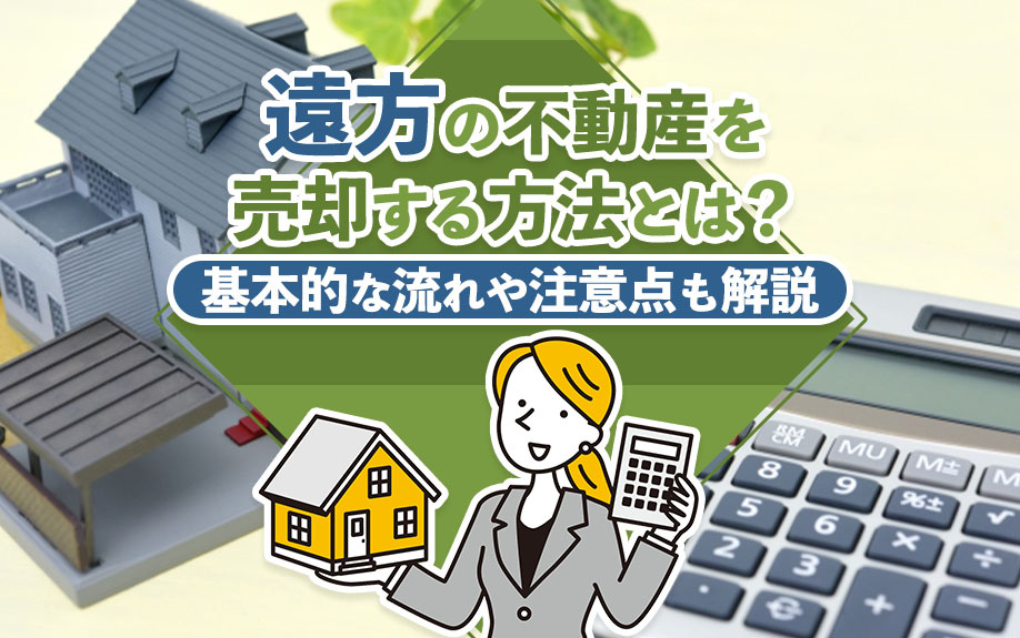 遠方の不動産を売却する方法とは?基本的な流れや注意点も解説