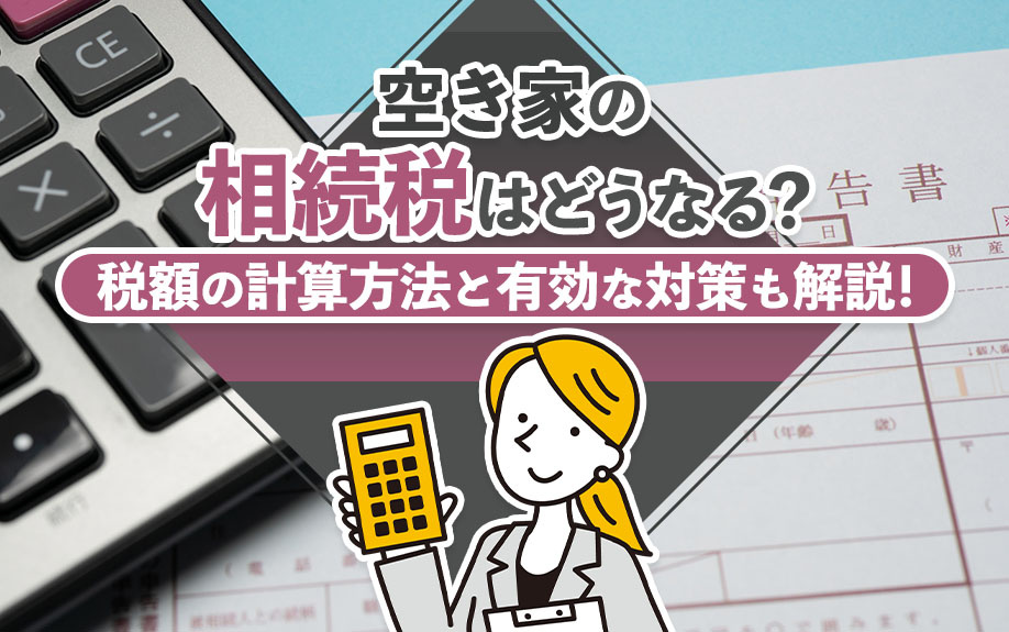 空き家の相続税はどうなる?税額の計算方法と有効な対策も解説!