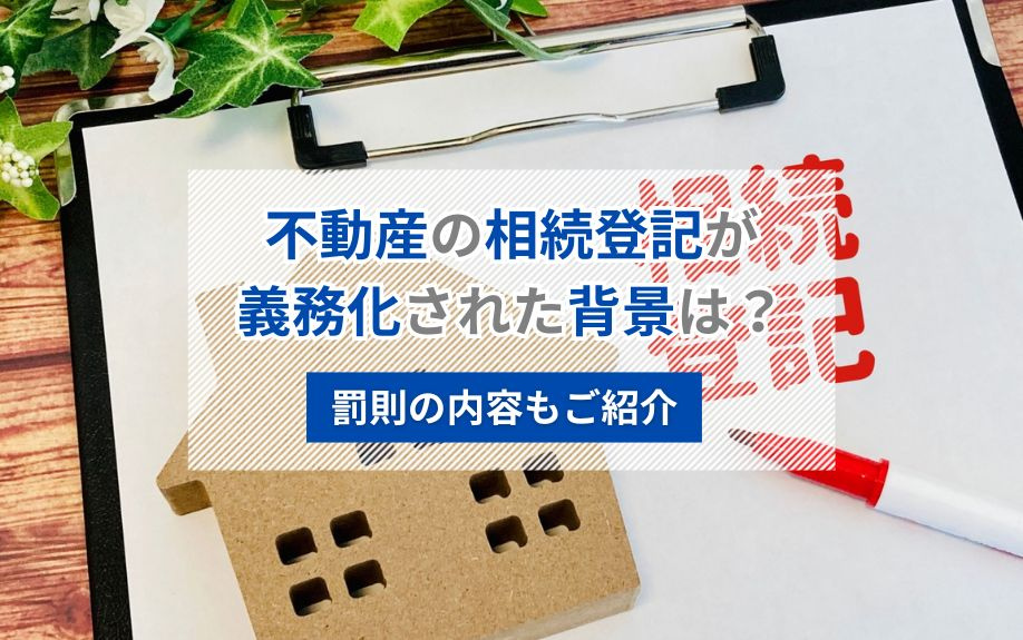 不動産の相続登記が義務化された背景は?罰則の内容もご紹介