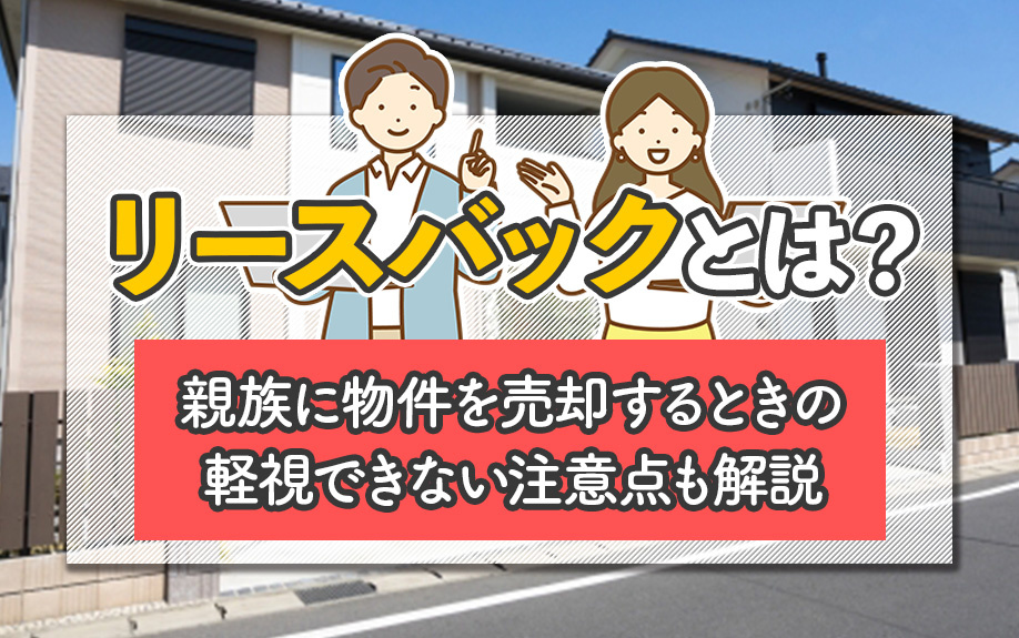 リースバックとは?親族に物件を売却するときの軽視できない注意点も解説
