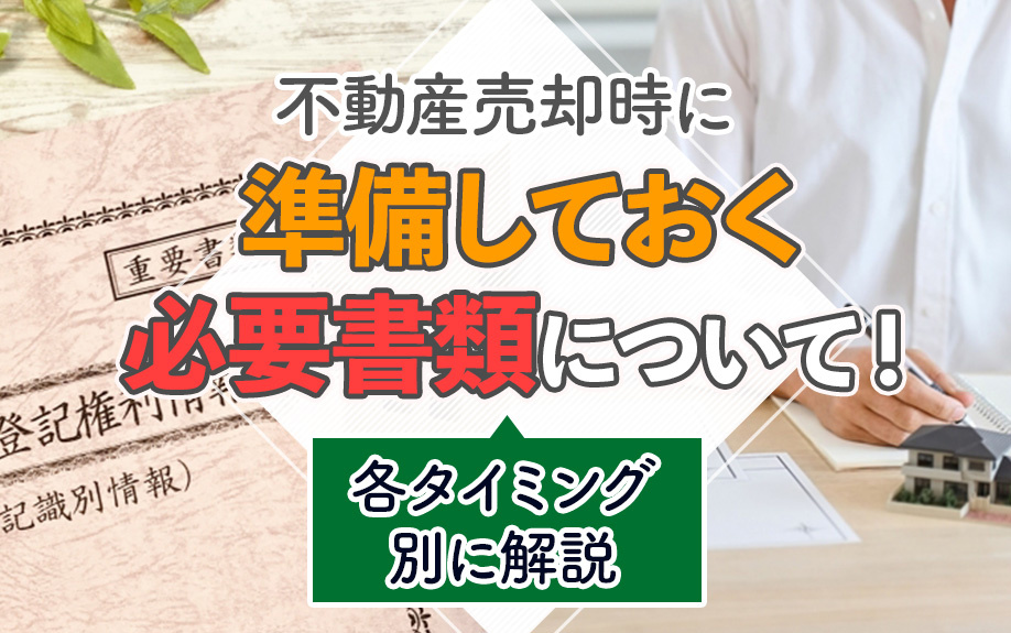 不動産売却時に準備しておく必要書類について!各タイミング別に解説