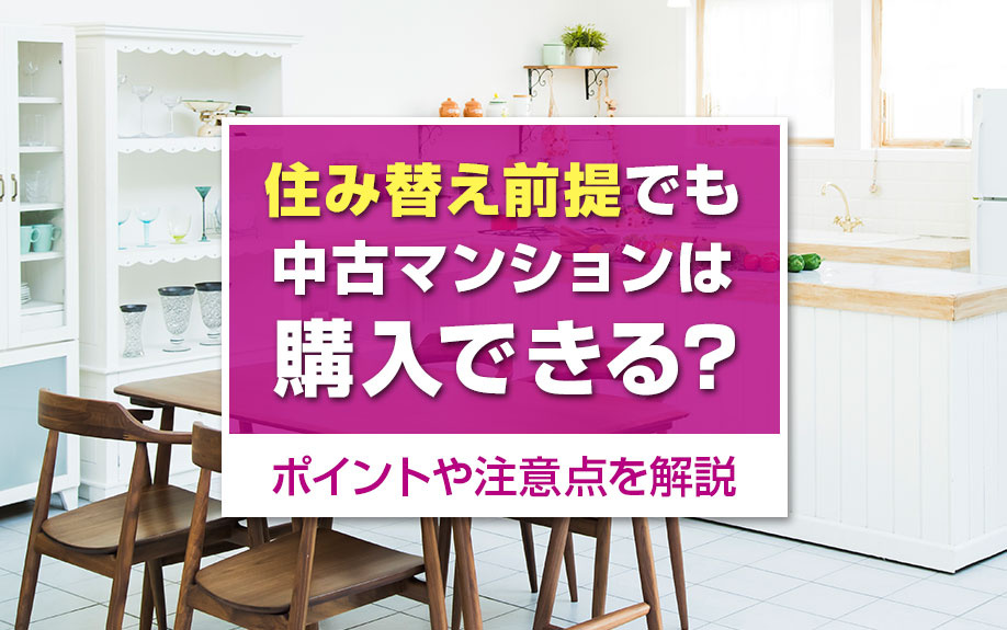 住み替え前提でも中古マンションは購入できる?ポイントや注意点を解説