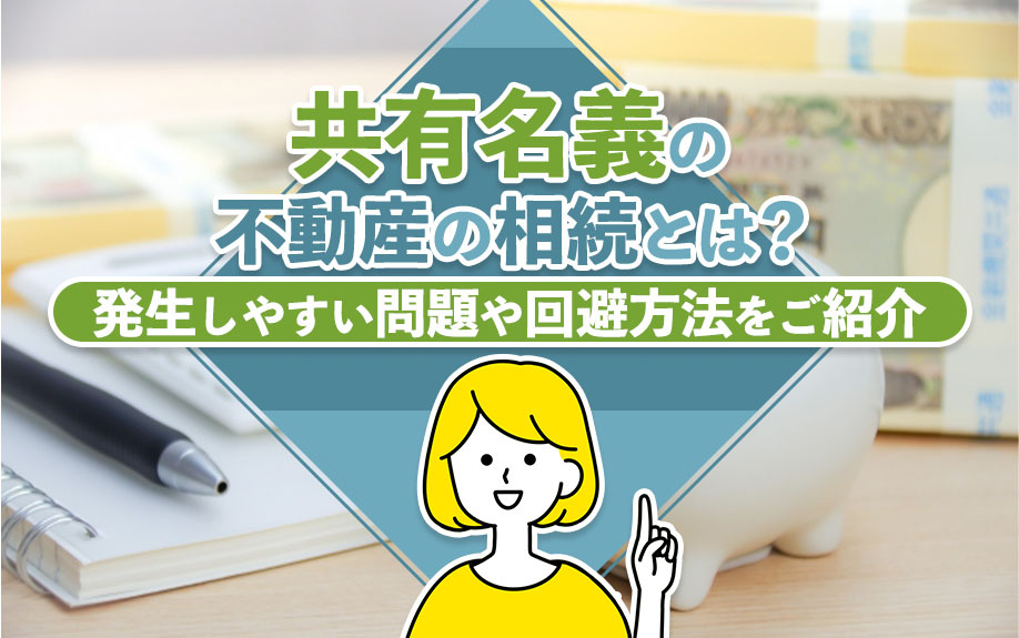 共有名義の不動産の相続とは?発生しやすい問題や回避方法をご紹介
