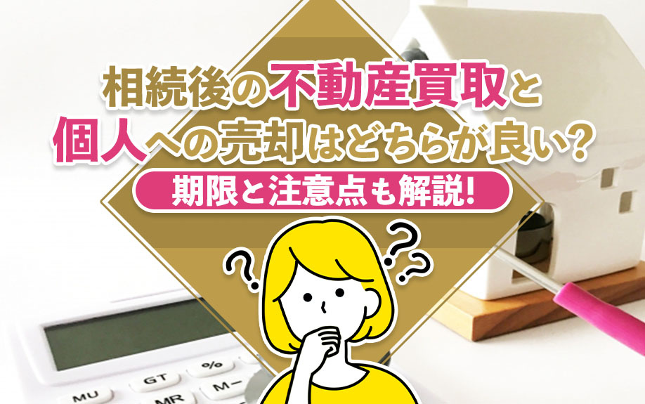 相続後の不動産買取と個人への売却はどちらが良い?期限と注意点も解説!