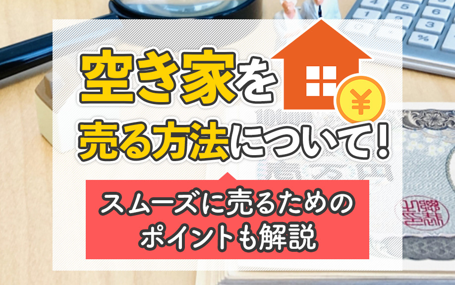 空き家を売る方法について!スムーズに売るためのポイントも解説