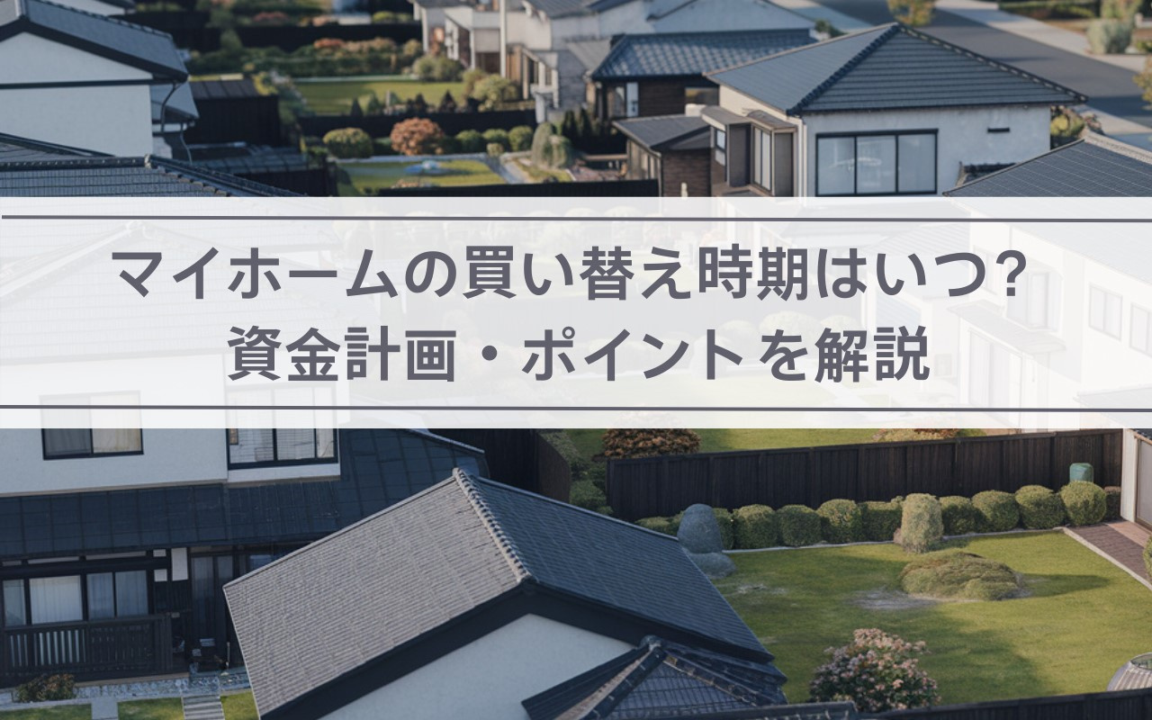 【2025年】マイホームの買い替え時期はいつ?資金計画・ポイントを解説