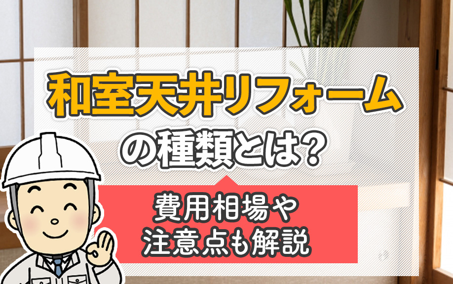 和室天井リフォームの種類とは?費用相場や注意点も解説