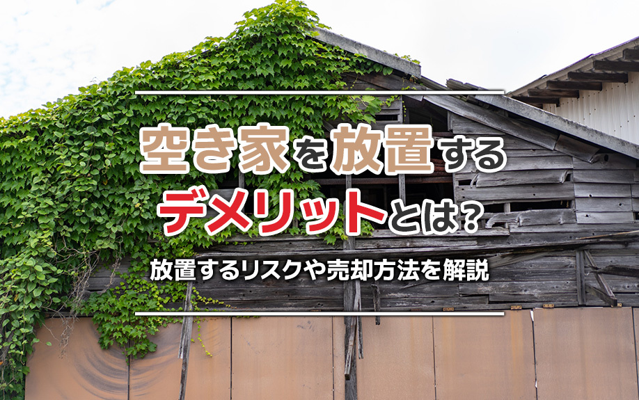 空き家を放置するデメリットとは?放置するリスクや売却方法を解説