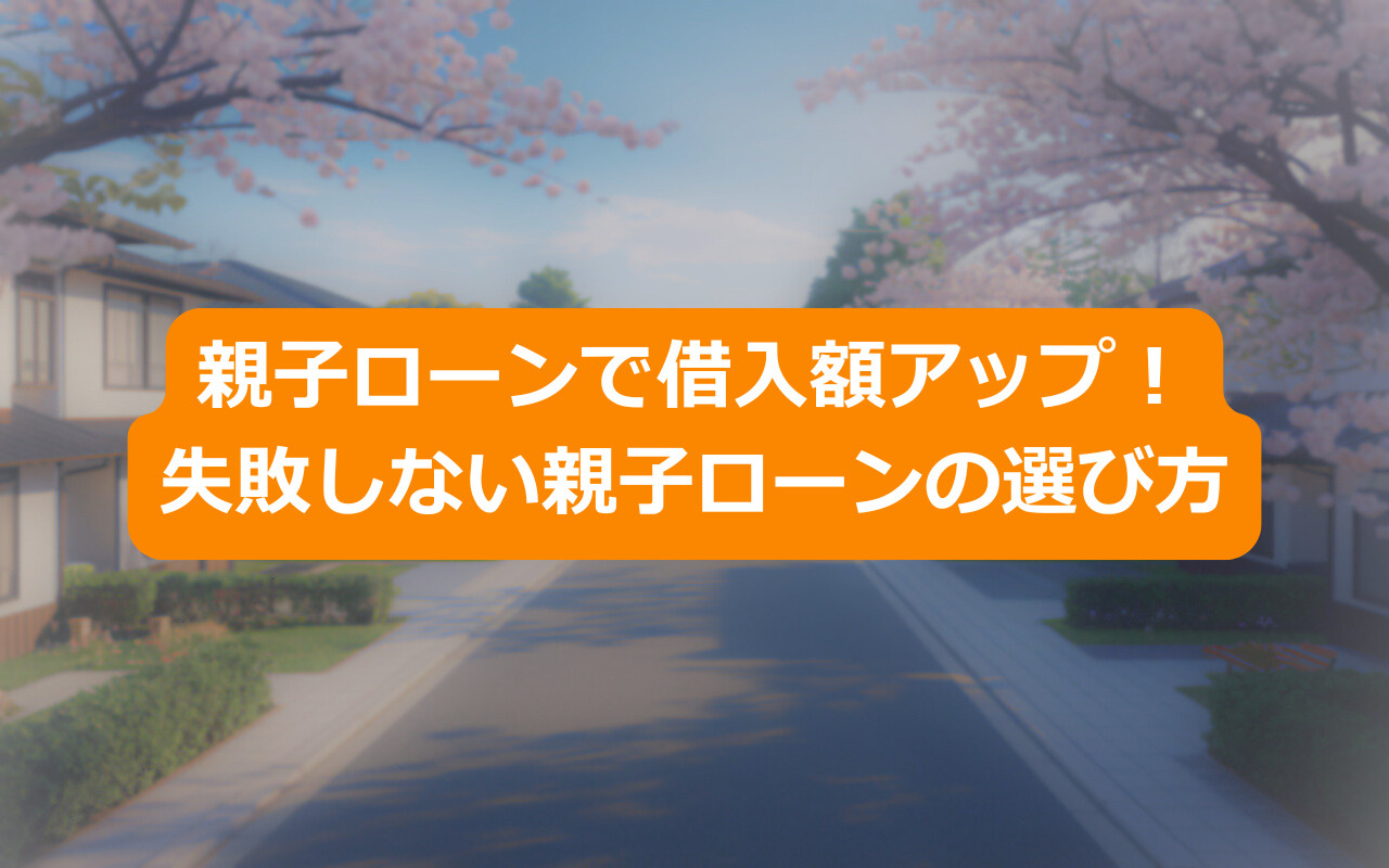 親子ローンで借入額アップ!失敗しない親子ローンの選び方