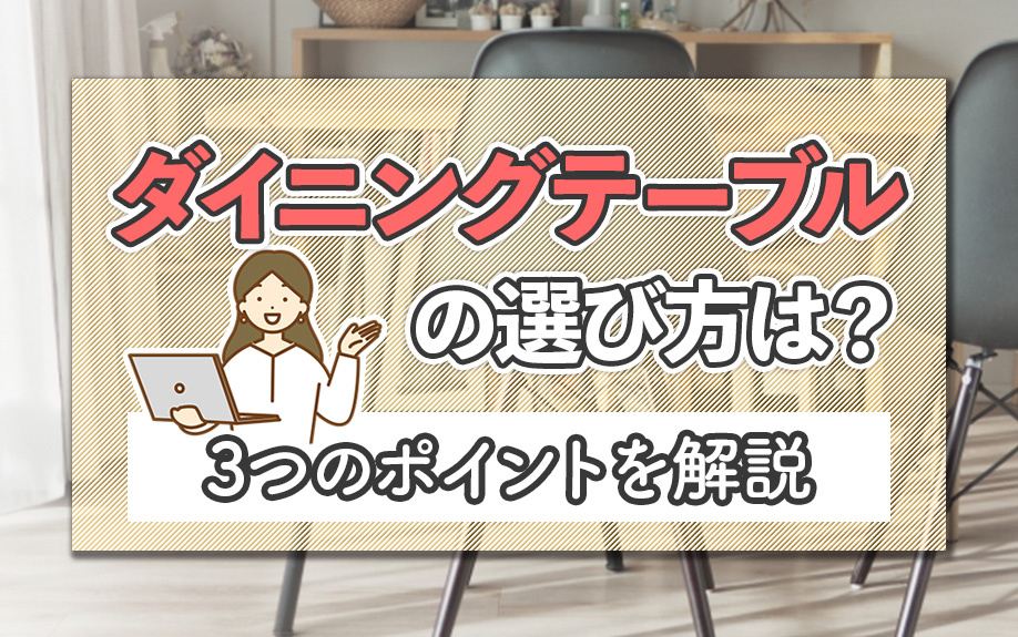 ダイニングテーブルの選び方は?3つのポイントを解説