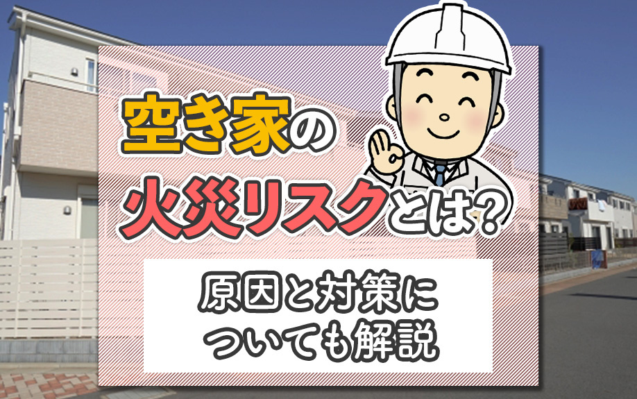 空き家の火災リスクとは?原因と対策についても解説