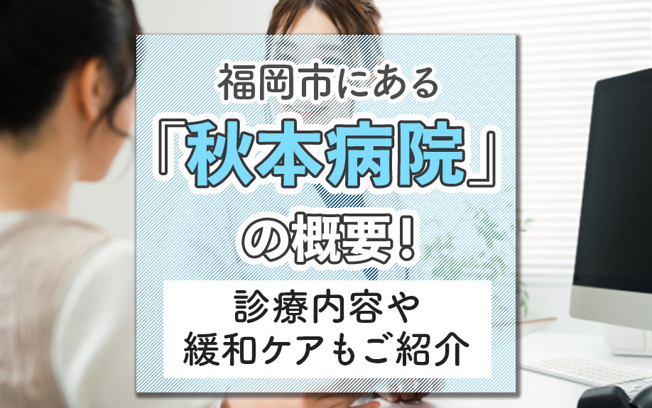 福岡市にある「秋本病院」の概要!診療内容や緩和ケアもご紹介