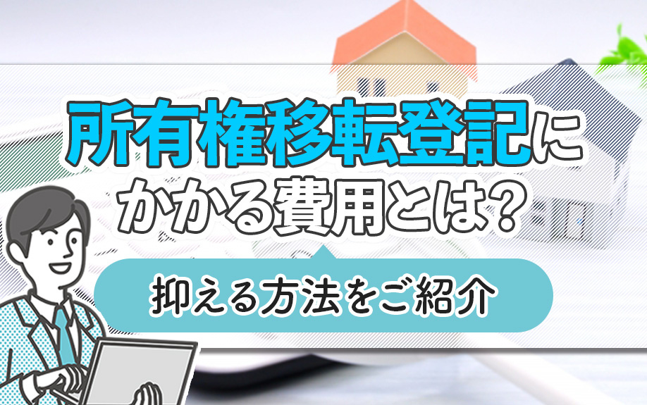 所有権移転登記にかかる費用とは?抑える方法をご紹介