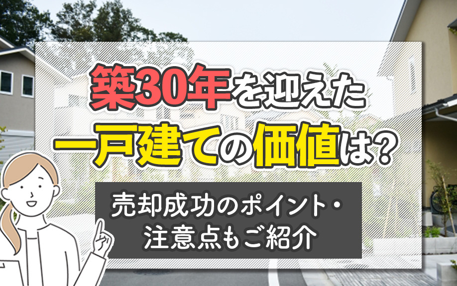 築30年を迎えた一戸建ての価値は?売却成功のポイント・注意点もご紹介