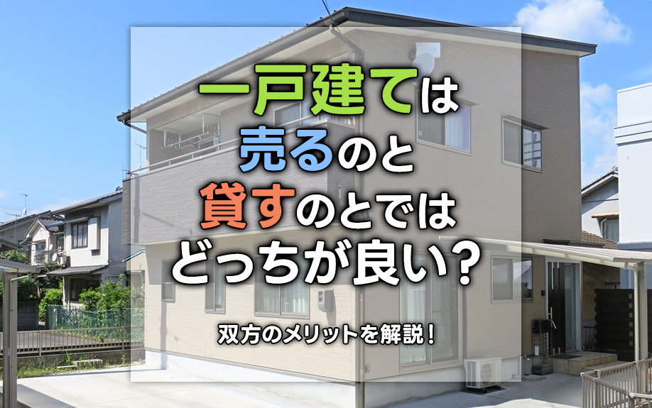 一戸建ては売るのと貸すのとではどっちが良い?双方のメリットを解説!