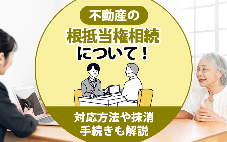 不動産の根抵当権相続について!対応方法や抹消手続きも解説