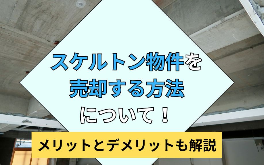 スケルトン物件を売却する方法について!メリットとデメリットも解説